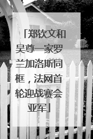 郑钦文和吴尊一家罗兰加洛斯同框，法网首轮迎战赛会亚军