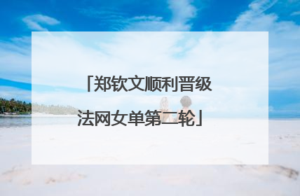 郑钦文顺利晋级法网女单第二轮