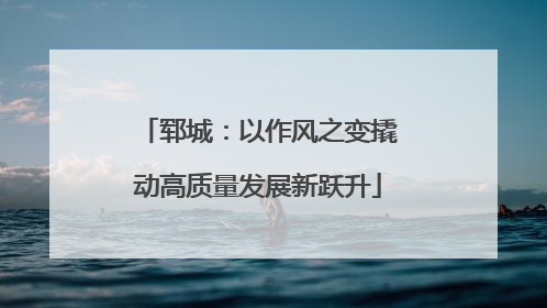 郓城：以作风之变撬动高质量发展新跃升
