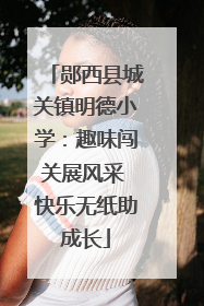 郧西县城关镇明德小学：趣味闯关展风采 快乐无纸助成长