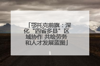 鄂托克前旗：深化“四省多县”区域协作 共绘劳务和人才发展蓝图