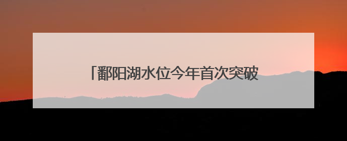 鄱阳湖水位今年首次突破14米 正式进入丰水期
