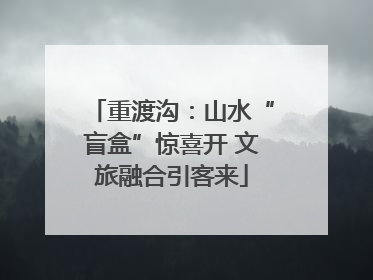 重渡沟：山水“盲盒”惊喜开 文旅融合引客来