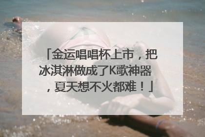 金运唱唱杯上市，把冰淇淋做成了K歌神器，夏天想不火都难！