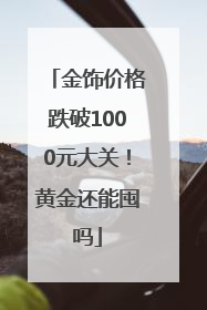 金饰价格跌破1000元大关！黄金还能囤吗