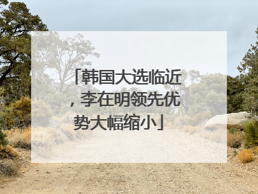 韩国大选临近，李在明领先优势大幅缩小