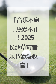 音乐不息，热爱不止！2025长沙草莓音乐节浪漫收官