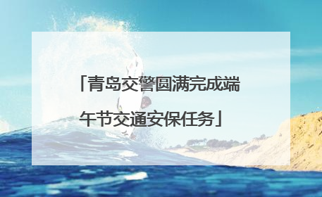 青岛交警圆满完成端午节交通安保任务