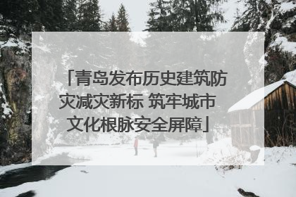 青岛发布历史建筑防灾减灾新标 筑牢城市文化根脉安全屏障