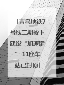 青岛地铁7号线二期按下建设“加速键” 11座车站已封顶