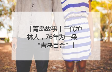 青岛故事｜三代护林人，76年为一朵“青岛百合”