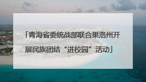 青海省委统战部联合果洛州开展民族团结“进校园”活动