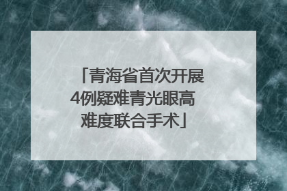 青海省首次开展4例疑难青光眼高难度联合手术