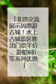非遗交流展示周惠游古城！水上古城景区推出门票半价、游船6折等系列优惠