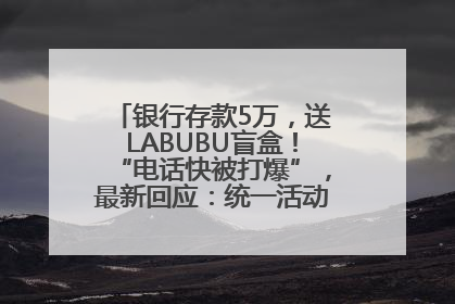 银行存款5万，送LABUBU盲盒！“电话快被打爆”，最新回应：统一活动，进货渠道不清楚