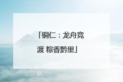 铜仁：龙舟竞渡 粽香黔里