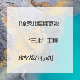 锦绣北疆绿更浓——“三北”工程攻坚战在行动
