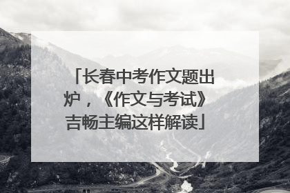 长春中考作文题出炉，《作文与考试》吉畅主编这样解读