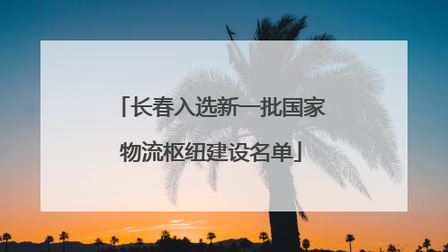 长春入选新一批国家物流枢纽建设名单