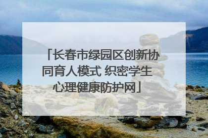 长春市绿园区创新协同育人模式 织密学生心理健康防护网