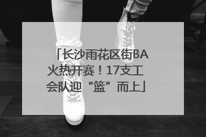 长沙雨花区街BA火热开赛！17支工会队迎“篮”而上