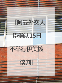 阿曼外交大臣确认15日不举行伊美核谈判