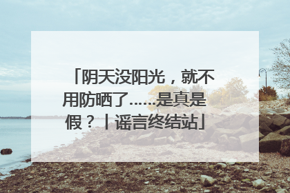 阴天没阳光，就不用防晒了……是真是假？丨谣言终结站