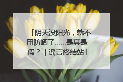 阴天没阳光，就不用防晒了……是真是假？｜谣言终结站