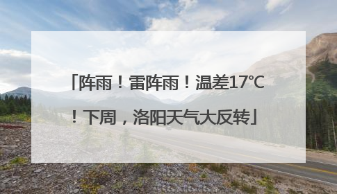 阵雨！雷阵雨！温差17℃！下周，洛阳天气大反转