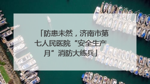 防患未然，济南市第七人民医院“安全生产月”消防大练兵