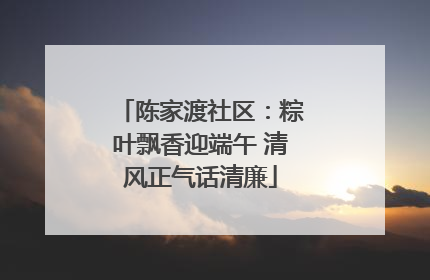 陈家渡社区：粽叶飘香迎端午 清风正气话清廉