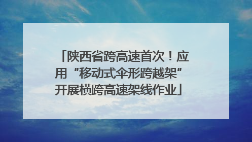 陕西省跨高速首次！应用“移动式伞形跨越架”开展横跨高速架线作业