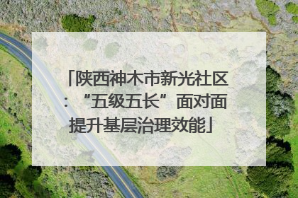 陕西神木市新光社区：“五级五长”面对面 提升基层治理效能