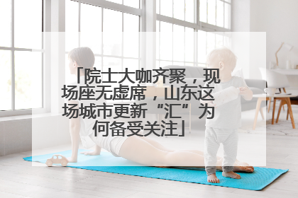院士大咖齐聚，现场座无虚席，山东这场城市更新“汇”为何备受关注