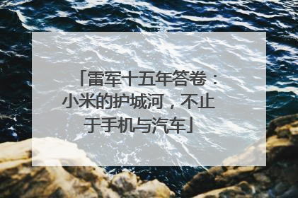 雷军十五年答卷：小米的护城河，不止于手机与汽车