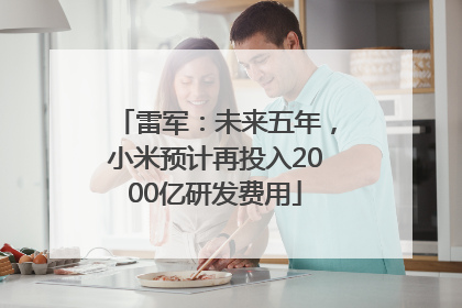 雷军：未来五年，小米预计再投入2000亿研发费用