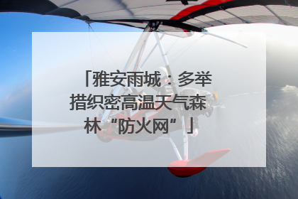 雅安雨城：多举措织密高温天气森林“防火网”