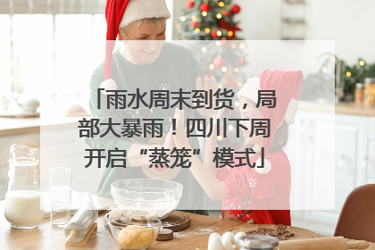 雨水周末到货，局部大暴雨！四川下周开启“蒸笼”模式