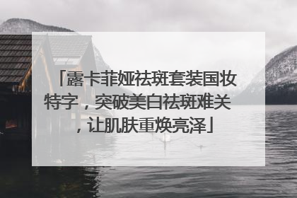 露卡菲娅祛斑套装国妆特字，突破美白祛斑难关，让肌肤重焕亮泽