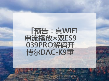预告：真WIFI串流播放×双ES9039PRO解码开博尔DAC-K9重定旗舰解码