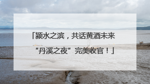 颍水之滨，共话黄酒未来 “丹溪之夜”完美收官！