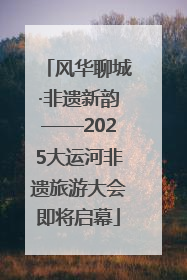 风华聊城·非遗新韵——2025大运河非遗旅游大会即将启幕
