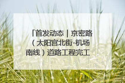 首发动态｜京密路（太阳宫北街-机场南线）道路工程完工通车 首都东北部交通动脉焕新升级