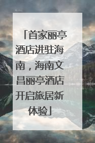 首家丽亭酒店进驻海南，海南文昌丽亭酒店开启旅居新体验