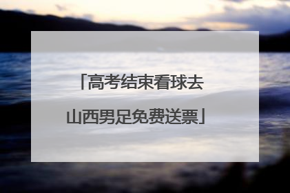 高考结束看球去 山西男足免费送票