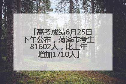 高考成绩6月25日下午公布，菏泽市考生81602人，比上年增加1710人
