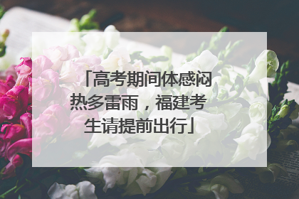 高考期间体感闷热多雷雨，福建考生请提前出行