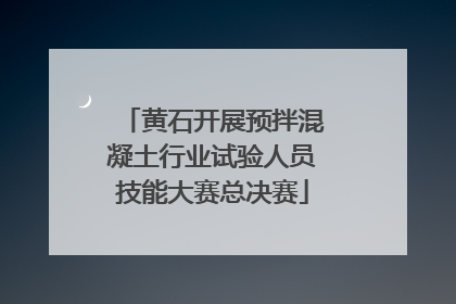 黄石开展预拌混凝土行业试验人员技能大赛总决赛