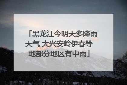 黑龙江今明天多降雨天气 大兴安岭伊春等地部分地区有中雨