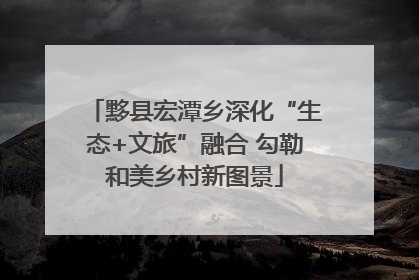 黟县宏潭乡深化“生态+文旅”融合 勾勒和美乡村新图景